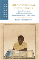 An Anticolonial Development: Race, Schooling, and Emancipation in Twentieth-Century West Africa (African Studies) 100961858X Book Cover