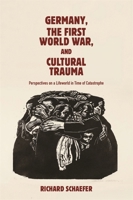Germany, the First World War, and Cultural Trauma : Perspectives on a Lifeworld in Time of Catastrophe 1640141960 Book Cover