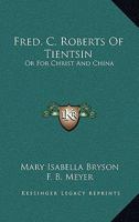 Fred. C. Roberts of Tientsin, or, For Christ and China 1241089531 Book Cover