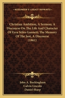 Christian Ambition, a Sermon; A Discourse on the Life and Character of Ezra Stiles Gannett; The Memory of the Just, a Discourse 1120176379 Book Cover