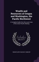Wealth and Resources of Oregon and Washington, the Pacific Northwest: A Complete Guide Over the Local Lines of the Union Pacific Railway 1143066154 Book Cover