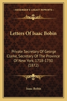 Letters Of Isaac Bobin: Private Secretary Of George Clarke, Secretary Of The Province Of New York, 1718-1730 1166980146 Book Cover