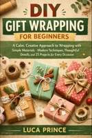 DIY GIFT WRAPPING FOR BEGINNERS: A Calm, Creative Approach to Wrapping with Simple Materials – Modern Techniques, Thoughtful Details, and 25 Projects for Every Occasion B0GYG97PR7 Book Cover