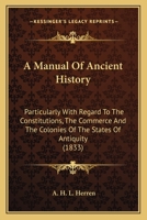 A Manual of Ancient History, Particularly With Regard to the Constitution, the Commerce, and the Colonies, of the States of Antiquity, With a Biographical Sketch of the Author 1530849721 Book Cover