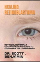 HEALING RETINOBLASTOMA: RETINOBLASTOMA: A COMPREHENSIVE GUIDE TO DIAGNOSIS AND TREATMENT B0C91GWGKR Book Cover