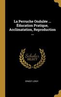 La Perruche Ondul�e ... �ducation Pratique, Acclimatation, Reproduction ... 1021910430 Book Cover
