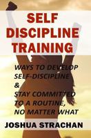 Self-Discipline Training: Ways to Develop Self-Discipline & Stay Committed to a Routine, No Matter What 1984240390 Book Cover