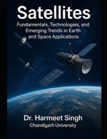 Satellites: FUNDAMENTALS, TECHNOLOGIES, AND EMERGING TRENDS IN EARTH AND SPACE APPLICATIONS B0FL27MS6C Book Cover