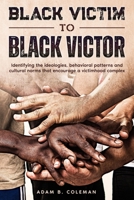Black Victim To Black Victor: Identifying the ideologies, behavioral patterns and cultural norms that encourage a victimhood complex B0915JT4XD Book Cover