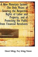 A New Monetary System: The Only Means of Securing the Respective Rights of Labor and Property, and of Protecting the Public From Financial Revulsions 0548586098 Book Cover