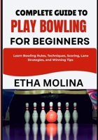 COMPLETE GUIDE TO PLAY BOWLING FOR BEGINNERS: Learn Bowling Rules, Techniques, Scoring, Lane Strategies, and Winning Tips B0H1HV6RZN Book Cover