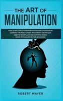 The Art of Manipulation: How to Influence Human Behavior in Relationships by Learning the Most Covert and Empath Techniques Used to Manipulate and Control People (Dark Psychology 101 for Beginners) 1801157901 Book Cover