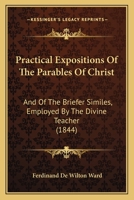 Practical Expositions Of The Parables Of Christ: And Of The Briefer Similes, Employed By The Divine Teacher 1167016777 Book Cover