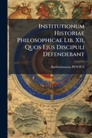 Institutionum Historiae Philosophicae Lib. XII, Quos Ejus Discipuli Defendebant 1274042704 Book Cover