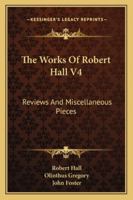 The Works Of Robert Hall V4: Reviews And Miscellaneous Pieces 1432638041 Book Cover