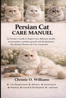 Persian cat care Manuel: An Owner's Guide to Expert Care, Behavior, health, environment, nutrition, growth and development, the ultimate Persian cat C B0H94X6Y8L Book Cover