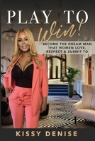 PLAY TO WIN - Become The Dream Man That Women Love, Respect & Submit To B08VYFJX7K Book Cover