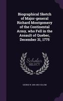 Biographical Sketch of Major-General Richard Montgomery of the Continental Army, Who Fell in the Assault of Quebec, December 31, 1775 1359327320 Book Cover