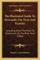 The Illustrated Guide To Newcastle-On-Tyne And Vicinity: Including Down The River To Tynemouth, Up The River Tyne 1276348738 Book Cover