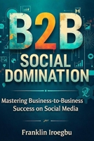 B2B SOCIAL DOMINATION: Mastering Business-to-Business Success on Social Media B0CM99T9PP Book Cover