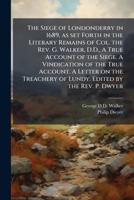 The Siege of Londonderry in 1689, as set Forth in the Literary Remains of Col. the Rev. G. Walker, D.D., A True Account of the Siege. A Vindication of ... of Lundy. Edited by the Rev. P. Dwyer 102430308X Book Cover
