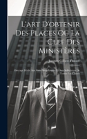 L'art D'obtenir Des Places Ou La Clef Des Ministères: Ouvrage Dédié Aux Gens Sans Emploi Et Aux Solliciteurs De Toutes Les Classes 1020365463 Book Cover