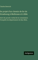 Du projet d'un chemin de fer de Strasbourg à Mulhouse et à Bâle: Suivi du procès-verbal de la commission d'enquête du département du Bas-Rhin. (French Edition) 3563236100 Book Cover