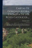 Cartas De Gonzalo Ayora, Cronista De Los Reyes Catolicos ...: Escribialas Al Rey Don Fernando En El A�o 1503 Desde El Rosellon Sobre El Estado De La Guerra Con Los Franceses 1019302550 Book Cover
