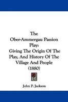 The Ober-Ammergau Passion Play: Giving the Origin of the Play, and History of the Village and People, a Description of the Scenes and Tableaux of the ... Songs of the Chorus, in German and English 129655726X Book Cover