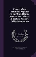 Protest of the Ukrainian Republic to the United States Against the Delivery of Eastern Galicia to Polish Domination 1340864231 Book Cover