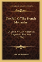The Fall of the French Monarchy; or, Louis XVI. An Historical Tragedy. In Five Acts. By John Bartholomew, Esq 1170007074 Book Cover