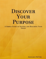 Discover Your Purpose: A Simple Guide to Setting and Reaching Your Goals 0615183158 Book Cover