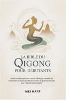 LA BIBLE DU QIGONG POUR DEBUTANTS: Guide du débutant pour cultiver l'énergie, travailler sa respiration et pratiquer des techniques de guérison douces pour l'équilibre et la vitalité B0G4G4XKLW Book Cover