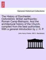 The History of Dorchester, Oxfordshire: British earthworks-Roman Camp-Bishopric. And the architectural history of the Church, compiled from the best ... With a general introduction by J. H. P. 1241599688 Book Cover