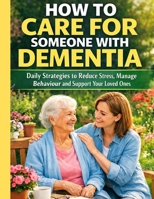How to Care for Someone with Dementia: Daily Strategies to Reduce Stress, Manage Behaviour and Support Your Loved Ones B0GVJWQCCF Book Cover