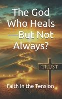 The God Who Heals—But Not Always?: Faith in the Tension B0DWTSPVMC Book Cover