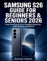 Samsung S26 Guide for Beginners & Seniors 2026: From First Power-On to Confident Daily Use, Safer Sharing, and Beyond B0HC3KX6TX Book Cover