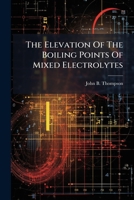 The Elevation Of The Boiling Points Of Mixed Electrolytes... 1277196184 Book Cover