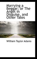 Marrying a Beggar; or The Angel in Disguise, and Other Tales 0548830363 Book Cover
