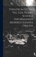 Theatrum Sit Ne, Vel Esse Possit Schola Informandis Moribus Idonea Oratio 1022380125 Book Cover