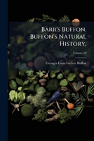 Barr's Buffon. Buffon's Natural History,: Containing A Theory Of The Earth, A General History Of Man, Of The Brute Creation, And Of Vegetables, ... The Translator. In Ten Volumes.., Volume 10 1245499297 Book Cover