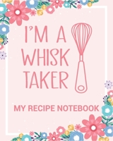 My Recipe Notebook I'm a Whisk Taker: Make Your Own Perfect Recipe book - Blank Recipe Notebook Gift for Bakers and Cooks (Blank Recipe Books with Spirit) 167339356X Book Cover