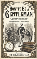How to Be a Gentleman: A Comically Annotated Guide to Emotional Burial, Starch-Induced Suffocation, and the Proper Way to Ignore the Poor B0GMJWJXPQ Book Cover