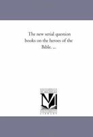 The Serial Question Books On The Heroes Of The Bible: In Four Volumes, Graduated To All Ages... 1425506887 Book Cover