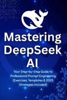Mastering DeepSeek AI: Your Step-by-Step Guide to Professional Prompt Engineering (Exercises, Templates & 2025 Strategies Included) B0FJF8SJDM Book Cover