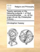 Twenty sermons on the following subjects. I. of God incomprehesible. ... xx. of the origin of evil. By Christopher Hussey, ... 1140701274 Book Cover