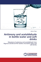 Antimony and acetaldehyde in bottle water and soft drinks: Migration of antimony and acetaldehyde from Nigerian and British PET bottles into bottle water and soft drinks 3659117528 Book Cover