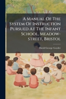 A Manual Of The System Of Instruction Pursued At The Infant School, Meadow-street, Bristol 1175483702 Book Cover