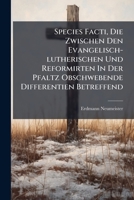 Species Facti, Die Zwischen Den Evangelisch-Lutherischen Und Reformirten in Der Pfaltz Obschwebende Differentien Betreffend: Nebst Unumstolichen Beweis, Da Die Reformirten Den Lutheranern Daselbst Die 1276452241 Book Cover