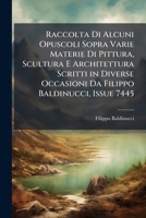 Raccolta Di Alcuni Opuscoli Sopra Varie Materie Di Pittura, Scultura E Architettura Scritti in Diverse Occasioni Da Filippo Baldinucci, Issue 7445 - P 1289415773 Book Cover